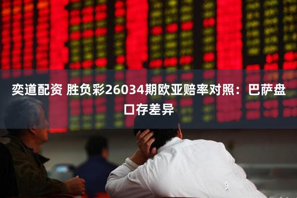 奕道配资 胜负彩26034期欧亚赔率对照：巴萨盘口存差异