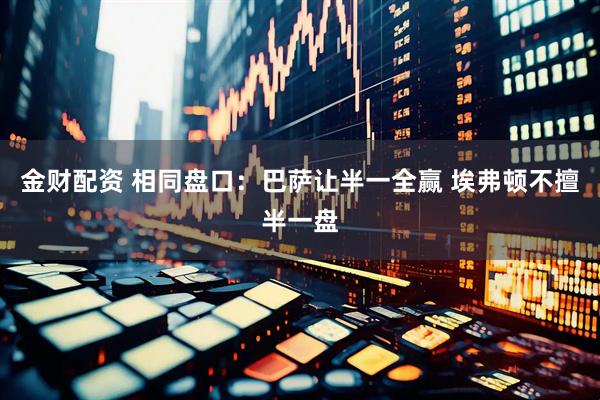金财配资 相同盘口：巴萨让半一全赢 埃弗顿不擅半一盘