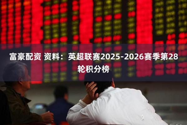 富豪配资 资料：英超联赛2025-2026赛季第28轮积分榜