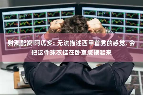 财聚配资 阿瓜多: 无法描述西甲首秀的感觉, 会把这件球衣挂在卧室装裱起来