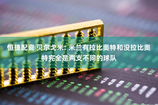 恒捷配资 贝尔戈米: 米兰有拉比奥特和没拉比奥特完全是两支不同的球队
