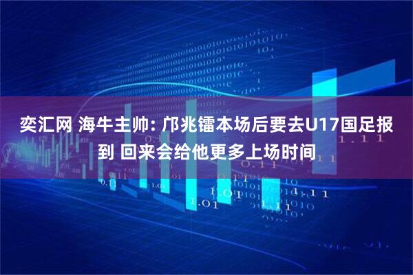 奕汇网 海牛主帅: 邝兆镭本场后要去U17国足报到 回来会给他更多上场时间