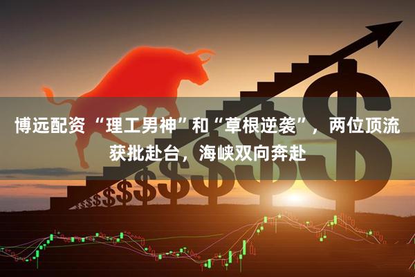 博远配资 “理工男神”和“草根逆袭”，两位顶流获批赴台，海峡双向奔赴