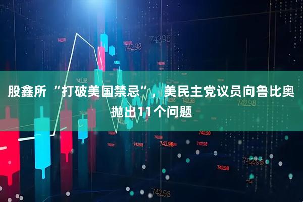 股鑫所 “打破美国禁忌”，美民主党议员向鲁比奥抛出11个问题