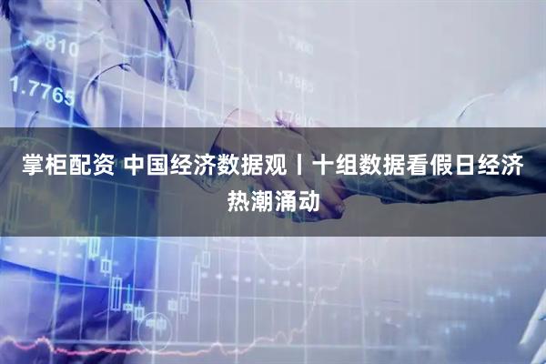 掌柜配资 中国经济数据观丨十组数据看假日经济热潮涌动