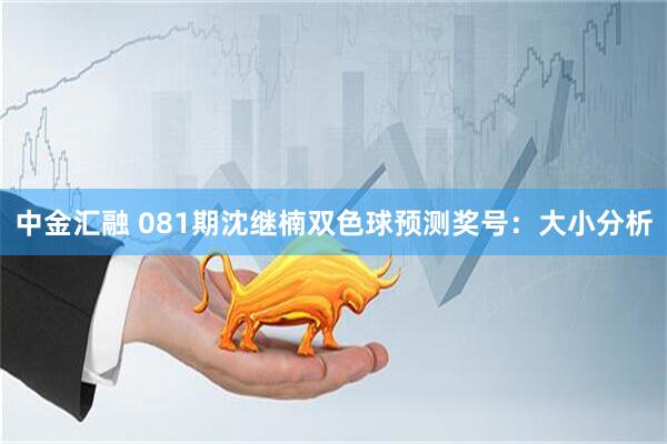 中金汇融 081期沈继楠双色球预测奖号：大小分析